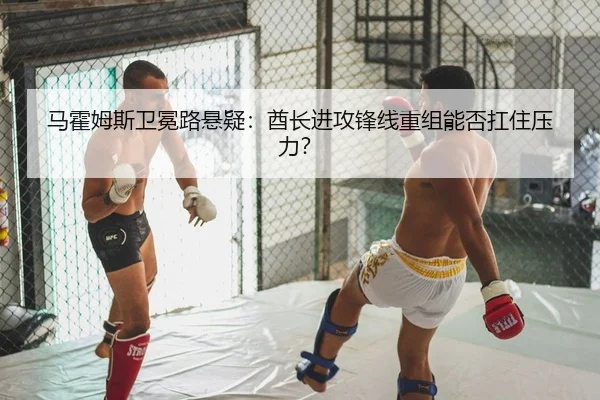 马霍姆斯卫冕路悬疑：酋长进攻锋线重组能否扛住压力？